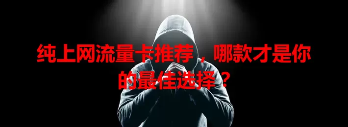 纯上网流量卡推荐，哪款才是你的最佳选择？