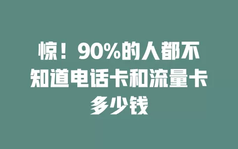 惊!90%的人都不知道电话卡和流量卡多少钱