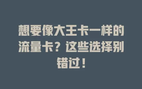 想要像大王卡一样的流量卡?这些选择别错过!