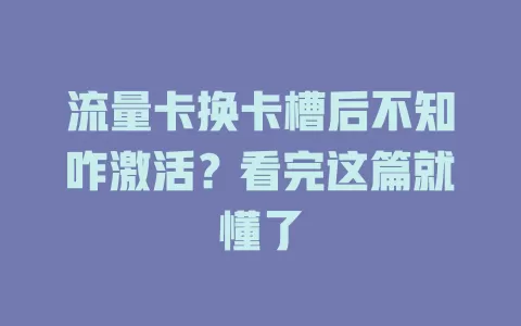 流量卡换卡槽后不知咋激活?看完这篇就懂了