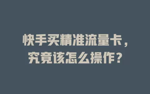 快手买精准流量卡，究竟该怎么操作？