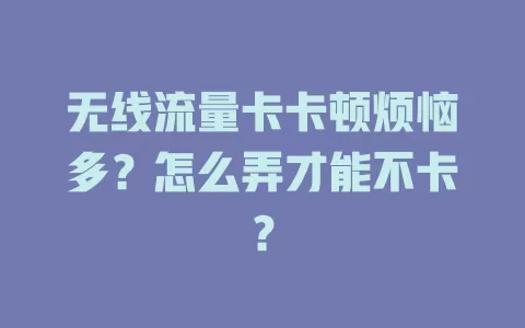 无线流量卡卡顿烦恼多?怎么弄才能不卡?