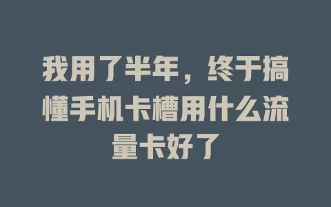 我用了半年,终于搞懂手机卡槽用什么流量卡好了