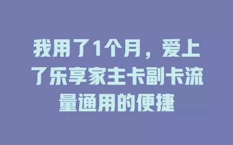 我用了1个月,爱上了乐享家主卡副卡流量通用的便捷