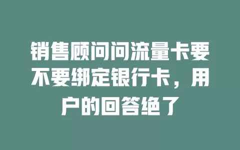 销售顾问问流量卡要不要绑定银行卡,用户的回答绝了