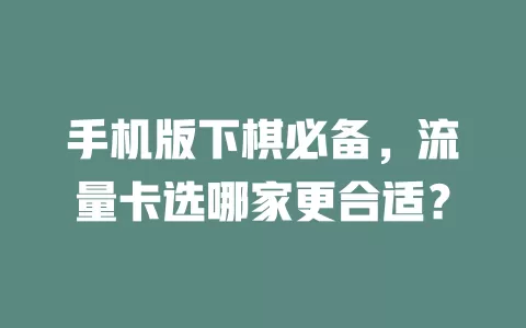 手机版下棋必备,流量卡选哪家更合适?