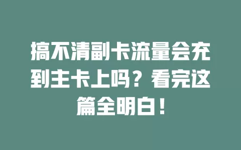 搞不清副卡流量会充到主卡上吗？看完这篇全明白！