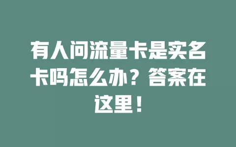 有人问流量卡是实名卡吗怎么办?答案在这里!