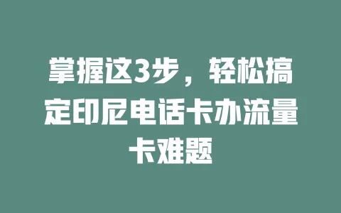 掌握这3步,轻松搞定印尼电话卡办流量卡难题