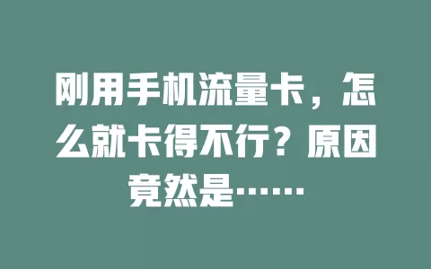刚用手机流量卡,怎么就卡得不行?原因竟然是……