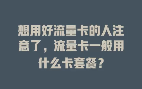 想用好流量卡的人注意了,流量卡一般用什么卡套餐?