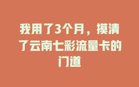 我用了3个月,摸清了云南七彩流量卡的门道