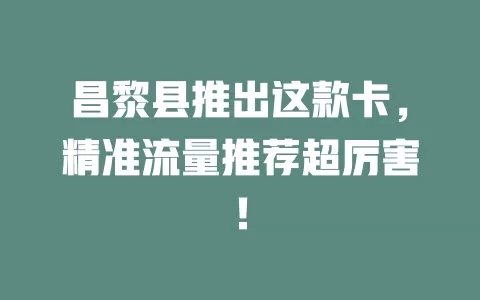 昌黎县推出这款卡,精准流量推荐超厉害!