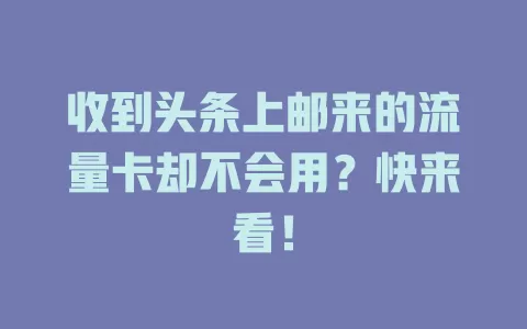 收到头条上邮来的流量卡却不会用？快来看！