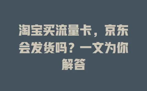 淘宝买流量卡,京东会发货吗?一文为你解答
