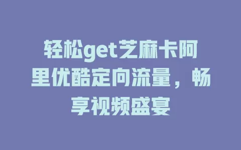 轻松get芝麻卡阿里优酷定向流量,畅享视频盛宴