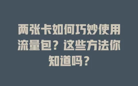 两张卡如何巧妙使用流量包?这些方法你知道吗?