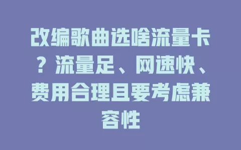 改编歌曲选啥流量卡?流量足、网速快、费用合理且要考虑兼容性