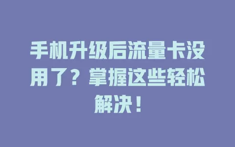 手机升级后流量卡没用了？掌握这些轻松解决！