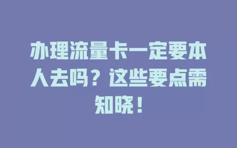 办理流量卡一定要本人去吗?这些要点需知晓!
