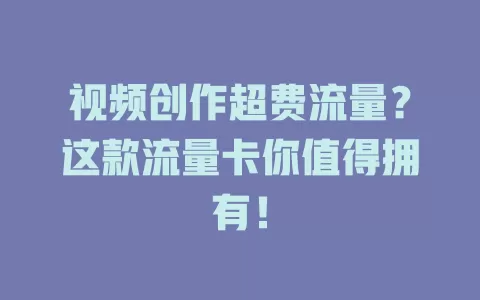 视频创作超费流量?这款流量卡你值得拥有!