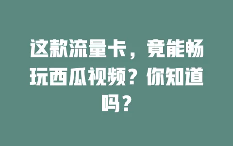 这款流量卡,竟能畅玩西瓜视频?你知道吗?
