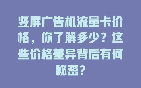 竖屏广告机流量卡价格,你了解多少?这些价格差异背后有何秘密?