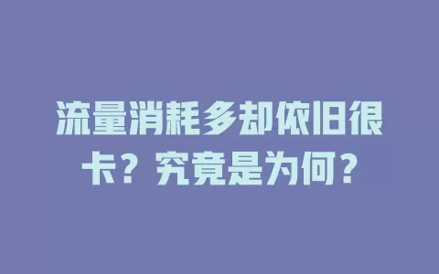 流量消耗多却依旧很卡?究竟是为何?