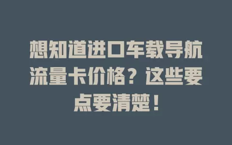 想知道进口车载导航流量卡价格?这些要点要清楚!