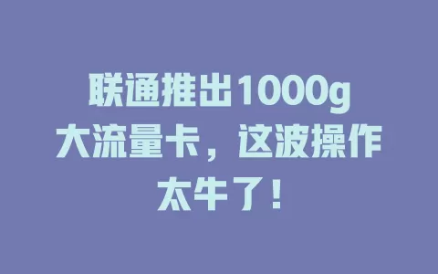 联通推出1000g大流量卡,这波操作太牛了!