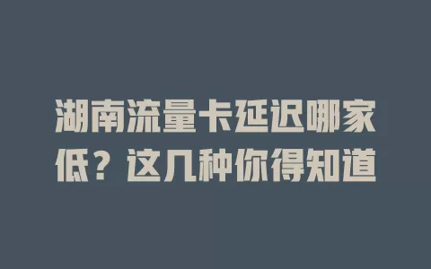 湖南流量卡延迟哪家低?这几种你得知道