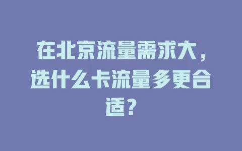 在北京流量需求大，选什么卡流量多更合适？