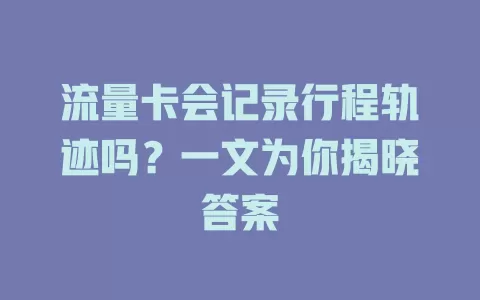 流量卡会记录行程轨迹吗?一文为你揭晓答案