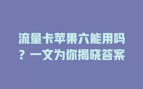 流量卡苹果六能用吗？一文为你揭晓答案