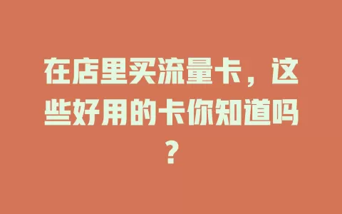 在店里买流量卡,这些好用的卡你知道吗?