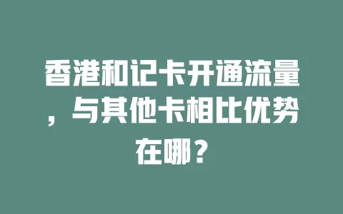 香港和记卡开通流量,与其他卡相比优势在哪?