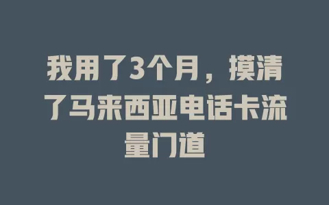 我用了3个月,摸清了马来西亚电话卡流量门道