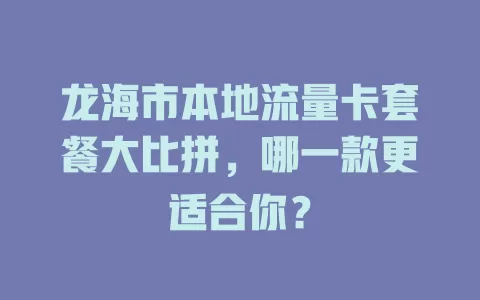 龙海市本地流量卡套餐大比拼，哪一款更适合你？