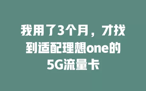 我用了3个月,才找到适配理想one的5G流量卡