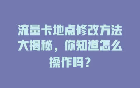 流量卡地点修改方法大揭秘,你知道怎么操作吗?