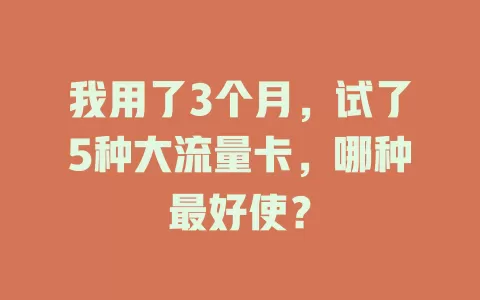 我用了3个月,试了5种大流量卡,哪种最好使?