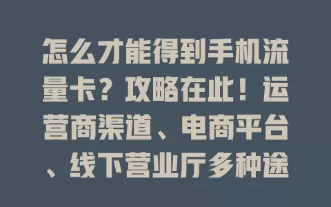 怎么才能得到手机流量卡？攻略在此！运营商渠道、电商平台、线下营业厅多种途径可选，综合需求和预算挑适合的，畅享手机上网！