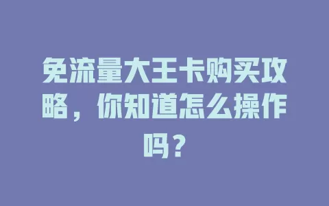 免流量大王卡购买攻略,你知道怎么操作吗?