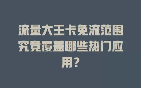 流量大王卡免流范围究竟覆盖哪些热门应用?