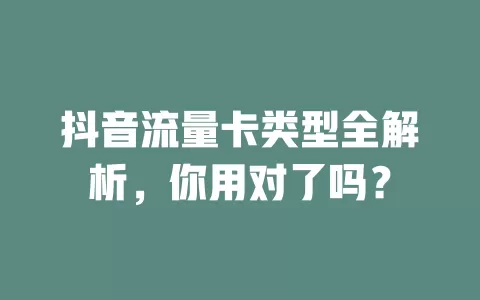 抖音流量卡类型全解析,你用对了吗?