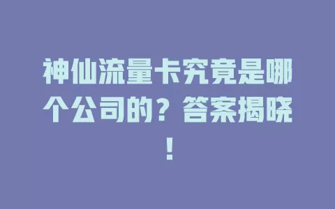神仙流量卡究竟是哪个公司的?答案揭晓!