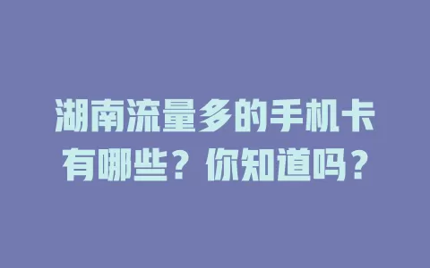 湖南流量多的手机卡有哪些?你知道吗?
