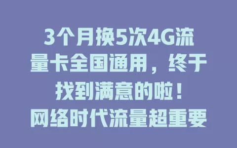 3个月换5次4G流量卡全国通用,终于找到满意的啦!
网络时代流量超重要,我之前的卡信号不稳。换了多次后,终于找到全国通用且稳定的4G流量卡,套餐灵活办理简便,外地网络无忧,快花时间找适合你的吧!