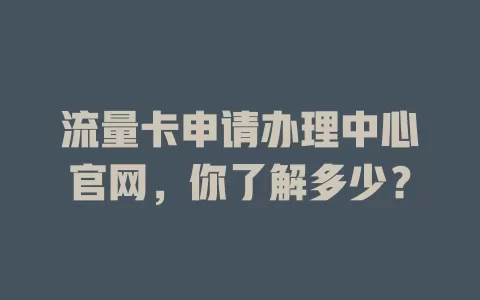 流量卡申请办理中心官网，你了解多少？