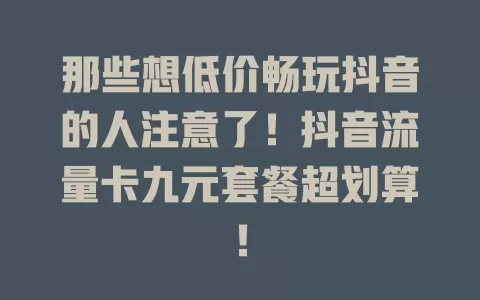 那些想低价畅玩抖音的人注意了!抖音流量卡九元套餐超划算!